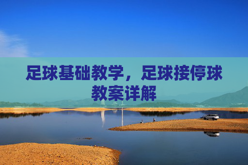 足球基础教学,足球接停球教案详解