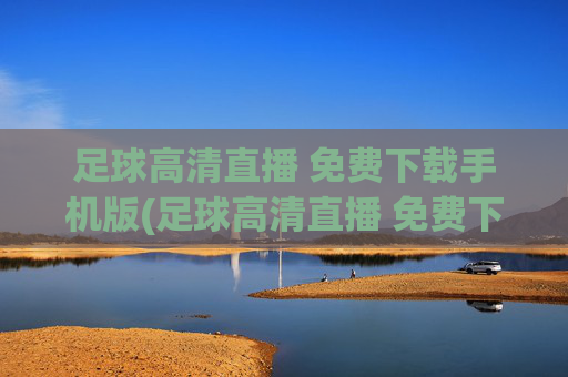 足球高清直播 免费下载手机版(足球高清直播 免费下载手机版)