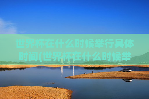 世界杯在什么时候举行具体时间(世界杯在什么时候举行具体时间表)