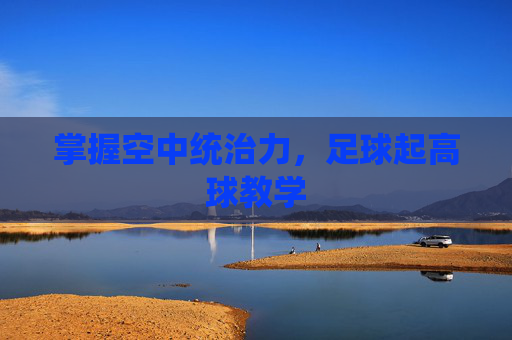 掌握空中统治力,足球起高球教学