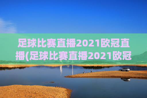 足球比赛直播2021欧冠直播(足球比赛直播2021欧冠直播回放)