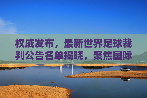 权威发布,最新世界足球裁判公告名单揭晓,聚焦国际赛场执法力量