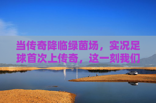 当传奇降临绿茵场,实况足球首次上传奇,这一刻我们等了太久