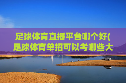 足球体育直播平台哪个好(足球体育单招可以考哪些大学)