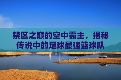 禁区之巅的空中霸主,揭秘传说中的足球最强篮球队