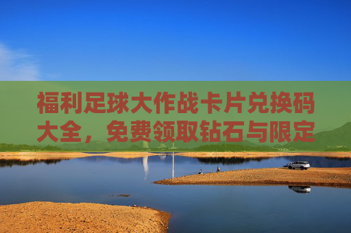 福利足球大作战卡片兑换码大全,免费领取钻石与限定卡片的秘籍!