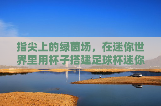 指尖上的绿茵场,在迷你世界里用杯子搭建足球杯迷你世界