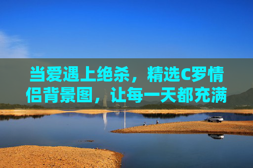 当爱遇上绝杀,精选C罗情侣背景图,让每一天都充满激情与浪漫