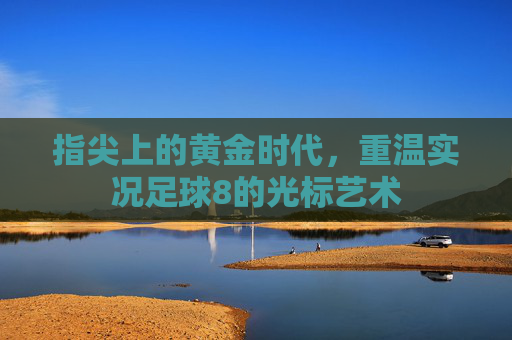 指尖上的黄金时代,重温实况足球8的光标艺术