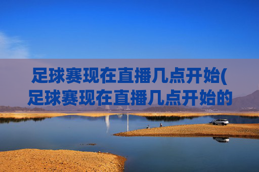 足球赛现在直播几点开始(足球赛现在直播几点开始的)
