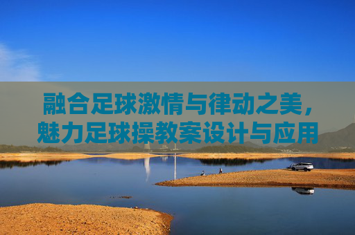 融合足球激情与律动之美,魅力足球操教案设计与应用