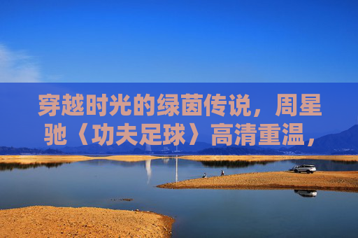 穿越时光的绿茵传说,周星驰〈功夫足球〉高清重温,致敬那一代人的热血与梦想