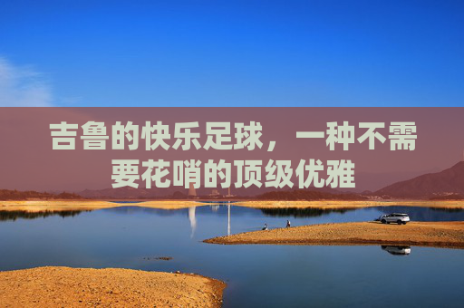 吉鲁的快乐足球,一种不需要花哨的顶级优雅