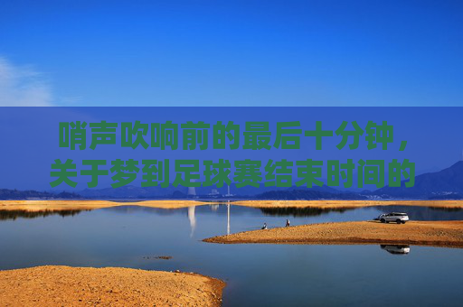 哨声吹响前的最后十分钟,关于梦到足球赛结束时间的随想