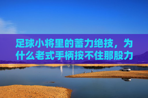 足球小将里的蓄力绝技,为什么老式手柄按不住那股力量?