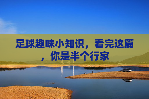足球趣味小知识,看完这篇,你是半个行家