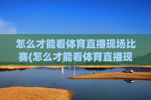 怎么才能看体育直播现场比赛(怎么才能看体育直播现场比赛呢)