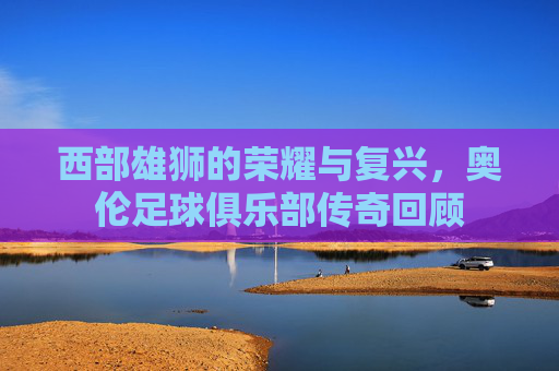 西部雄狮的荣耀与复兴,奥伦足球俱乐部传奇回顾