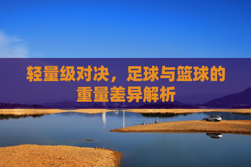 轻量级对决,足球与篮球的重量差异解析