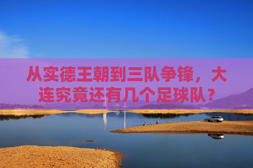从实德王朝到三队争锋,大连究竟还有几个足球队?