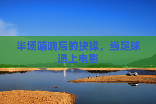 半场哨响后的抉择,当足球遇上电影