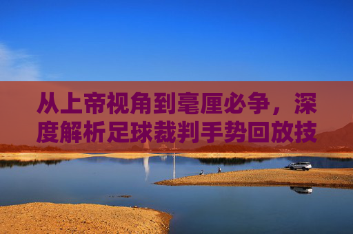 从上帝视角到毫厘必争,深度解析足球裁判手势回放技术