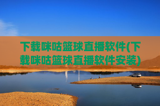 下载咪咕篮球直播软件(下载咪咕篮球直播软件安装)