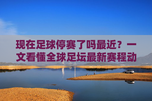 现在足球停赛了吗最近?一文看懂全球足坛最新赛程动态