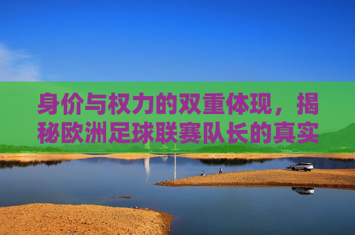 身价与权力的双重体现,揭秘欧洲足球联赛队长的真实收入