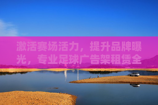 激活赛场活力,提升品牌曝光,专业足球广告架租赁全攻略