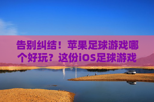 告别纠结!苹果足球游戏哪个好玩?这份iOS足球游戏终极指南告诉你