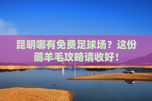 昆明哪有免费足球场?这份薅羊毛攻略请收好!