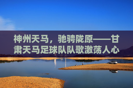 神州天马,驰骋陇原——甘肃天马足球队队歌激荡人心