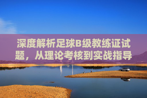 深度解析足球B级教练证试题,从理论考核到实战指导的通关指南