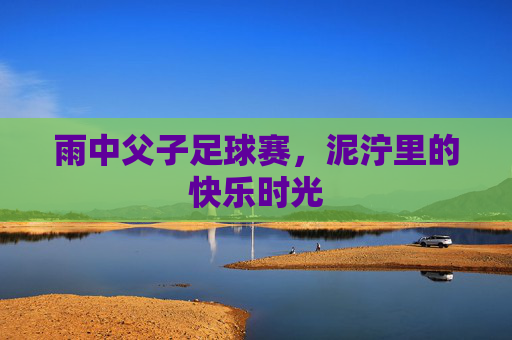 雨中父子足球赛,泥泞里的快乐时光