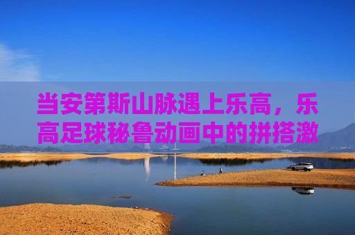 当安第斯山脉遇上乐高,乐高足球秘鲁动画中的拼搭激情