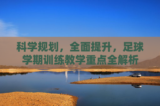 科学规划,全面提升,足球学期训练教学重点全解析