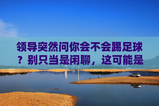 领导突然问你会不会踢足球?别只当是闲聊,这可能是你的职场转折点