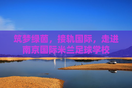 筑梦绿茵,接轨国际,走进南京国际米兰足球学校