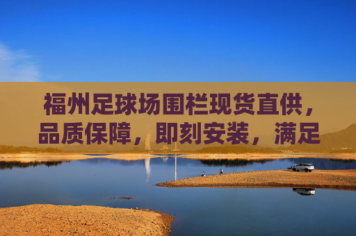 福州足球场围栏现货直供,品质保障,即刻安装,满足您的球场建设需求