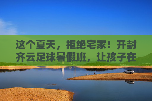 这个夏天,拒绝宅家!开封齐云足球暑假班,让孩子在绿茵场上挥洒汗水,遇见更好的自己!