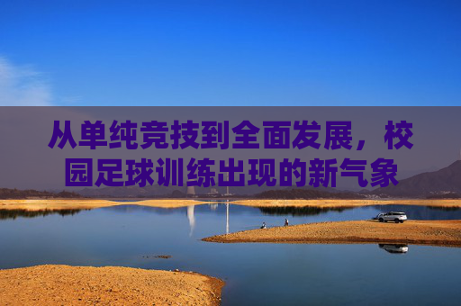 从单纯竞技到全面发展,校园足球训练出现的新气象