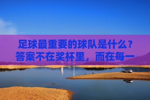 足球最重要的球队是什么?答案不在奖杯里,而在每一个球迷的心里