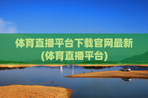 体育直播平台下载官网最新(体育直播平台)