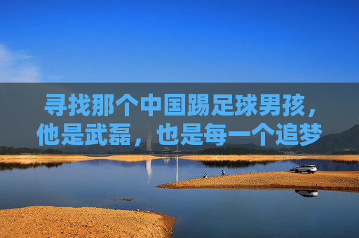 寻找那个中国踢足球男孩,他是武磊,也是每一个追梦的你