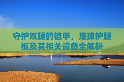 守护双腿的铠甲,足球护腿板及其相关设备全解析