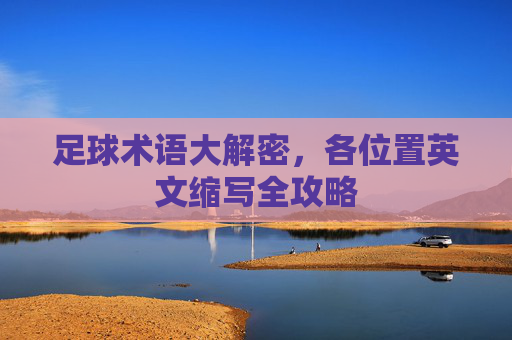 足球术语大解密,各位置英文缩写全攻略