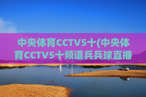 中央体育CCTV5十(中央体育CCTV5十频道兵兵球直播免费观看视频)
