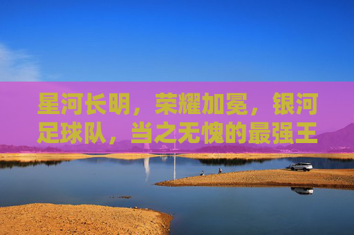 星河长明,荣耀加冕,银河足球队,当之无愧的最强王者