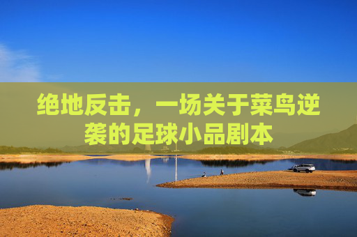 绝地反击,一场关于菜鸟逆袭的足球小品剧本